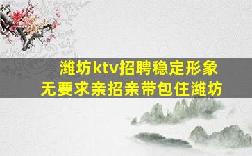 潍坊ktv招聘稳定形象无要求亲招亲带包住潍坊